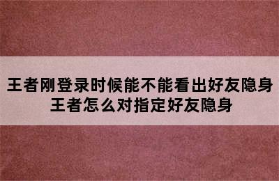 王者刚登录时候能不能看出好友隐身 王者怎么对指定好友隐身